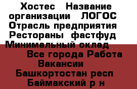 Хостес › Название организации ­ ЛОГОС › Отрасль предприятия ­ Рестораны, фастфуд › Минимальный оклад ­ 35 000 - Все города Работа » Вакансии   . Башкортостан респ.,Баймакский р-н